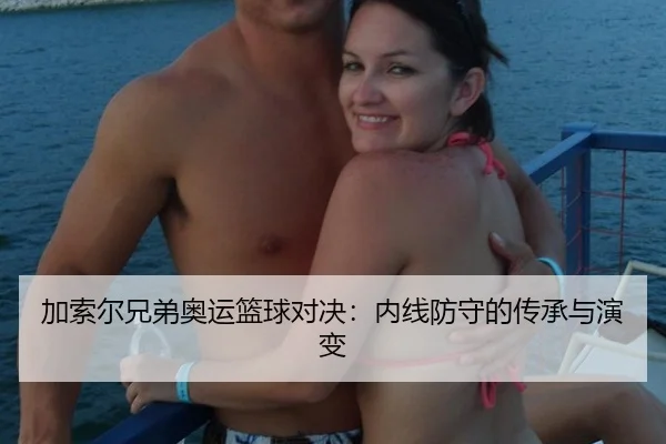 加索尔兄弟奥运篮球对决：内线防守的传承与演变