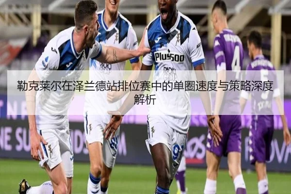 lei-ke-lai-er-zai-ze-lan-de-zhan-pai-wei-sai-zhong-de-dan-quan-su-du-yu-ce-lve-shen-du-jie-xi-2-300.jpg