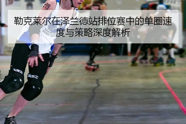 lei-ke-lai-er-zai-ze-lan-de-zhan-pai-wei-sai-zhong-de-dan-quan-su-du-yu-ce-lve-shen-du-jie-xi-3-656.jpg
