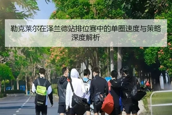 勒克莱尔在泽兰德站排位赛中的单圈速度与策略深度解析
