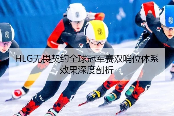 HLG无畏契约全球冠军赛双哨位体系效果深度剖析