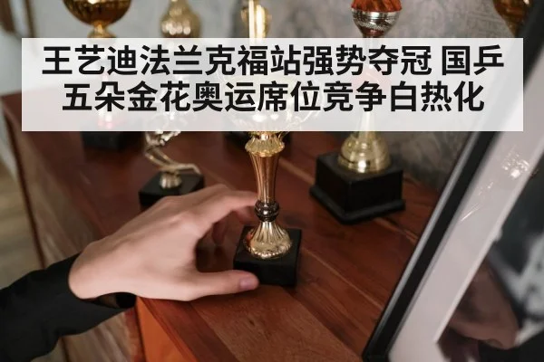 王艺迪法兰克福站强势夺冠 国乒五朵金花奥运席位竞争白热化