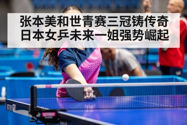 张本美和世青赛三冠铸传奇日本女乒未来一姐强势崛起