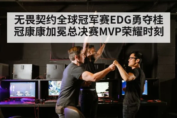 无畏契约全球冠军赛EDG勇夺桂冠康康加冕总决赛MVP荣耀时刻