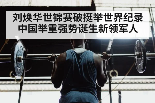 刘焕华世锦赛破挺举世界纪录 中国举重强势诞生新领军人