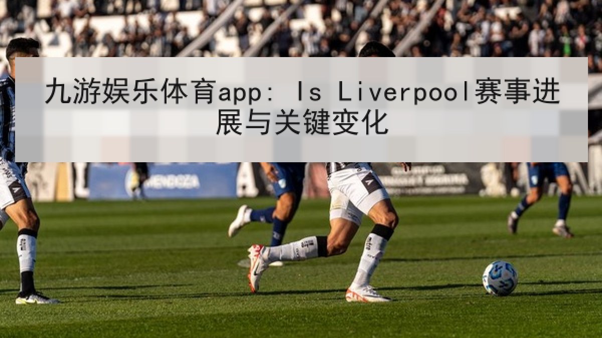 九游娱乐体育app: Is Liverpool赛事进展与关键变化 九游娱乐体育app: Is Liverpool赛事进展与关键变化