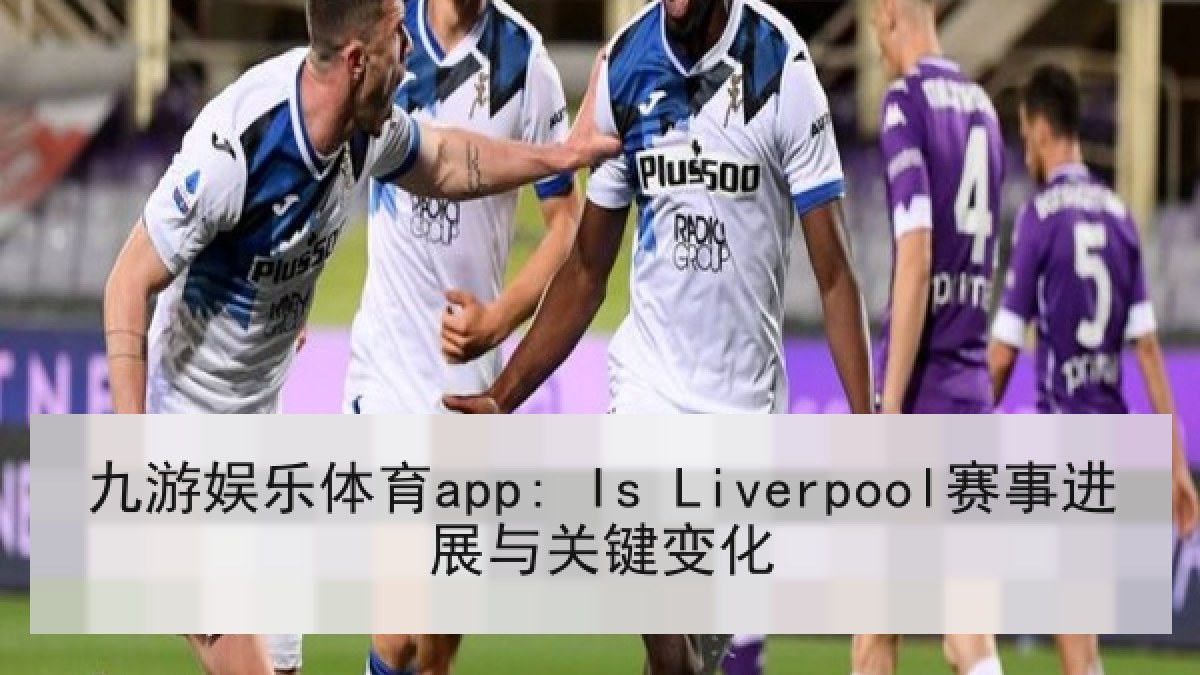 九游娱乐体育app: Is Liverpool赛事进展与关键变化