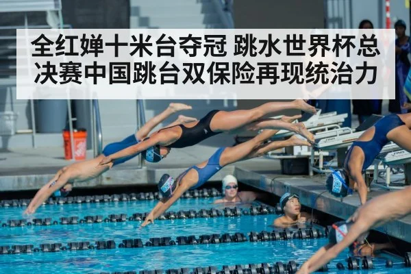 全红婵十米台夺冠 跳水世界杯总决赛中国跳台双保险再现统治力