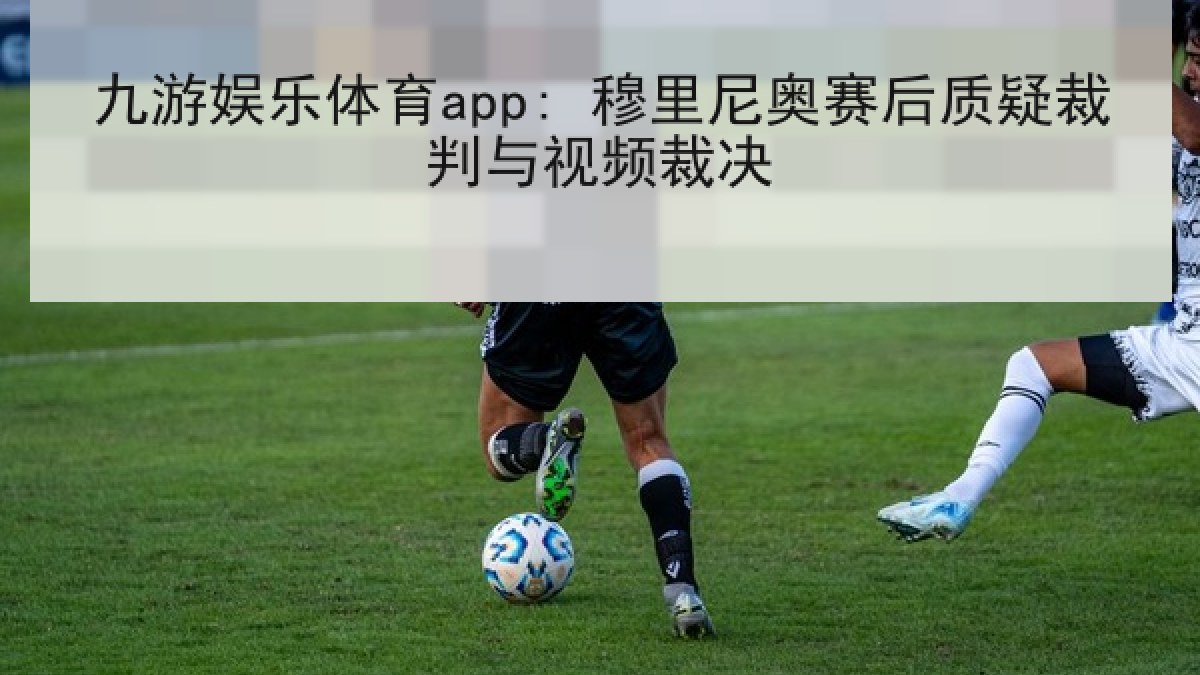 九游娱乐体育app: 穆里尼奥赛后质疑裁判与视频裁决