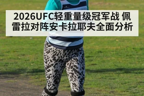 2026UFC轻重量级冠军战 佩雷拉对阵安卡拉耶夫全面分析